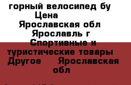 горный велосипед бу › Цена ­ 2 500 - Ярославская обл., Ярославль г. Спортивные и туристические товары » Другое   . Ярославская обл.